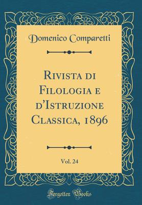 Rivista Di Filologia E D'Istruzione Classica, 1896, Vol. 24 (Classic Reprint) - Comparetti, Domenico