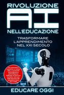 Rivoluzione AI nell'Educazione: Trasformare L'apprendimento nel XXI Secolo: Una panoramica esauriente su metodi, sfide e opportunit? dell'integrazione dell'Intelligenza Artificiale nel percorso formativo: dal ruolo degli educatori alle prospettive...