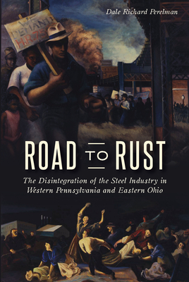 Road to Rust: The Disintegration of the Steel Industry in Western Pennsylvania and Eastern Ohio - Perelman, Dale Richard