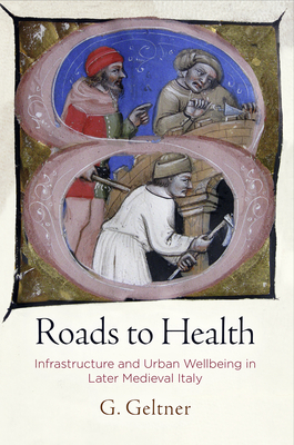 Roads to Health: Infrastructure and Urban Wellbeing in Later Medieval Italy - Geltner, G
