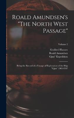 Roald Amundsen's "The North West Passage": Being the Record of a Voyage of Exploration of the Ship "Gjoa" 1903-1907; Volume 2 - Hansen, Godfred, and Gja Expedition, 1903-1906, and Amundsen, Roald