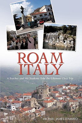 Roam Italy: A Teacher and His Students Take the Ultimate Class Trip - D'Amato, Michael James