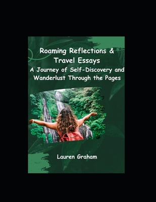 Roaming Reflections & Travel Essays: A Journey of Self-Discovery and Wanderlust Through the Pages - Graham, Lauren