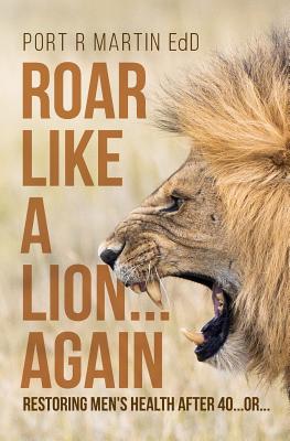 Roar Like A Lion...Again: Restoring Men's Health After 40...Or... - Martin Edd, Port R