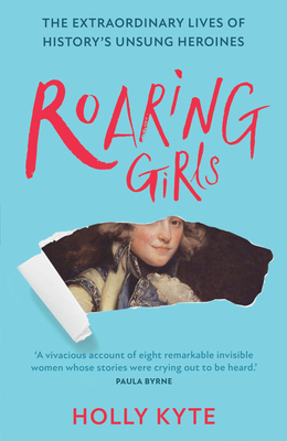 Roaring Girls: The Extraordinary Lives of History's Unsung Heroines - Kyte, Holly