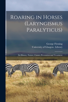 Roaring in Horses (Laryngismus Paralyticus) [electronic Resource]: Its History, Nature, Causes, Prevention and Treatment - Fleming, George 1833-1901, and University of Glasgow Library (Creator)