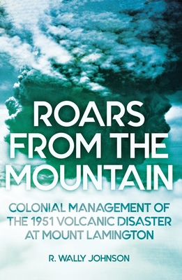 Roars from the Mountain: Colonial Management of the 1951 Volcanic Disaster at Mount Lamington - Johnson, R. W.
