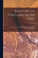 Roasting of Gold and Silver Ores: And the Extraction of Their Respective Metals Without Quicksilver