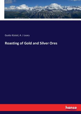 Roasting of Gold and Silver Ores - Kustel, Guido, and Leary, A J