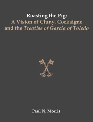 Roasting the Pig: A Vision of Cluny, Cockaigne and the Treatise of Garcia of Toledo - Morris, Paul