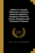 Robb & Co's Family Physician. a Work on Domestic Medicines, Designed to Show the Causes, Symptoms and Treatment of Disease