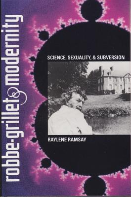 Robbe-Grillet and Modernity: Science, Sexuality, and Subversion - Ramsay, Raylene L