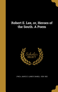 Robert E. Lee, or, Heroes of the South. A Poem