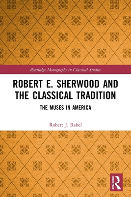 Robert E. Sherwood and the Classical Tradition: The Muses in America - Rabel, Robert J