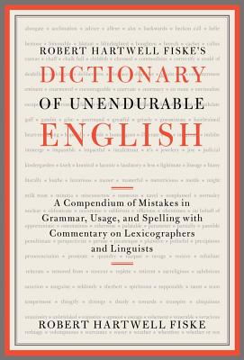 Robert Hartwell Fiske's Dictionary of Unendurable English: A Compendium of Mistakes in Grammar, Usage, and Spelling with Commentary on Lexicographers and Linguists - Fiske, Robert Hartwell