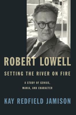 Robert Lowell, Setting The River On Fire: A Darkness Altogether Lived - Jamison, Kay Redfield