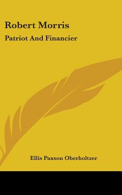 Robert Morris: Patriot And Financier - Oberholtzer, Ellis Paxson