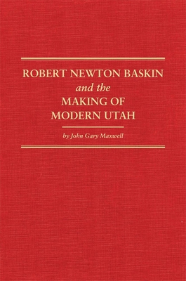 Robert Newton Baskin and the Making of Modern Utah: Volume 37 - Maxwell, John Gary