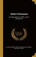 Robert Schumann: Eine Biographie Von Wilh. Josef V. Wasielewski