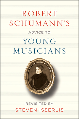 Robert Schumann's Advice to Young Musicians: Revisited by Steven Isserlis - Schumann, Robert, and Isserlis, Steven (Commentaries by)