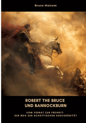 Robert the Bruce und Bannockburn: Vom Verrat zur Freiheit: Der Weg zur schottischen Souver?nit?t - Malcom, Bruce