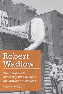 Robert Wadlow: The Unique Life of the Boy Who Became the World's Tallest Man - Phillips, Jennifer