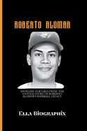 Roberto Alomar: Swinging for Greatness: The Untold Story of Roberto Alomar's Baseball Legacy