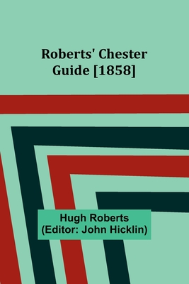 Roberts' Chester Guide [1858] - Roberts, Hugh, and Hicklin, John (Editor)