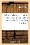 Robin Des Bois, Ou Les Trois Balles, Op?ra-F?erie En Trois Actes, Imit? Du Freischutz