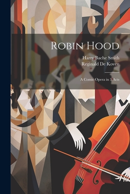 Robin Hood; a Comic Opera in 3 Acts - Smith, Harry Bache, and De Koven, Reginald