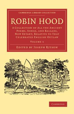 Robin Hood: Volume 1: A Collection of All the Ancient Poems, Songs, and Ballads, Now Extant, Relative to that Celebrated English Outlaw - Ritson, Joseph (Editor)