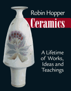 Robin Hopper Ceramics: A Lifetime of Works, Ideas and Teachings - Hopper, Robin