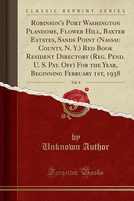 Robinson's Port Washington Plandome, Flower Hill, Baxter Estates, Sands Point (Nassau County, N. Y.) Red Book Resident Directory (Reg. Pend. U. S. Pat. Off) for the Year, Beginning February 1st, 1938, Vol. 4 (Classic Reprint) - Author, Unknown