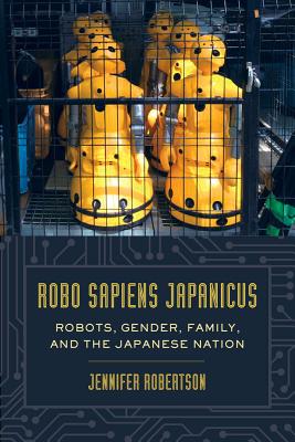 Robo Sapiens Japanicus: Robots, Gender, Family, and the Japanese Nation - Robertson, Jennifer