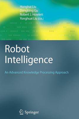 Robot Intelligence: An Advanced Knowledge Processing Approach - Liu, Honghai (Editor), and Gu, Dongbing (Editor), and Howlett, Robert J (Editor)