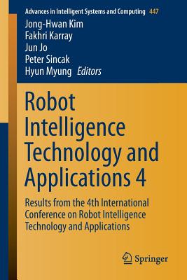 Robot Intelligence Technology and Applications 4: Results from the 4th International Conference on Robot Intelligence Technology and Applications - Kim, Jong-Hwan (Editor), and Karray, Fakhri (Editor), and Jo, Jun (Editor)