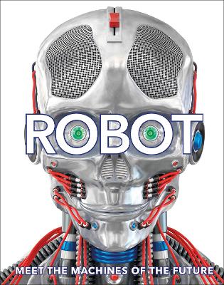Robot: Meet the Machines of the Future - DK, and Rogers, Lucy, Dr. (Foreword by)