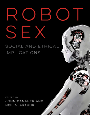 Robot Sex: Social and Ethical Implications - Danaher, John (Editor), and McArthur, Neil (Editor)