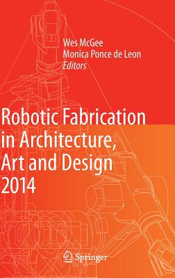 Robotic Fabrication in Architecture, Art and Design 2014 - McGee, Wes (Editor), and Ponce de Leon, Monica (Editor), and Willette, Aaron (Contributions by)