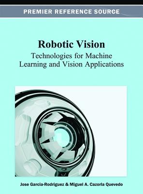 Robotic Vision: Technologies for Machine Learning and Vision Applications - Garcia-Rodriguez, Jose (Editor), and Cazorla Quevedo, Miguel a (Editor)