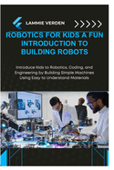Robotics for Kids a Fun Introduction to Building Robots: Introduce Kids to Robotics, Coding, and Engineering by Building Simple Machines Using Easy to Understand Materials