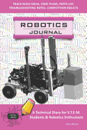 Robotics Journal - A Technical Diary for Stem Students & Robotics Enthusiasts: Build Ideas, Code Plans, Parts List, Troubleshooting Notes, Competition Results, Meeting Minutes,