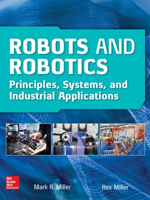 Robots and Robotics: Principles, Systems, and Industrial Applications - Miller, Rex, and Miller, Mark