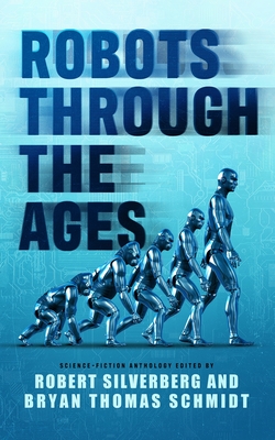 Robots Through the Ages: A Science Fiction Anthology - Silverberg, Robert (Introduction by), and Schmidt, Bryan Thomas (Editor), and McGuire, Seanan (Contributions by)