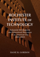 Rochester Institute of Technology: Industrial Development and Educational Innovation in an American City, 1829-2006 - Gordon, Dane R