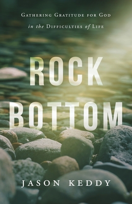 Rock Bottom: Gathering Gratitude for God in the Difficulties of Life - Keddy, Jason