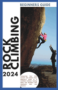 Rock Climbing Guide for Beginners: Conquering Your First Summit and Climbs (Your Beginner's Guide to A Confident Climber, Scaling Walls and Boulders with Newfound Skill and Passion)