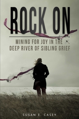 Rock On: Mining for Joy in the Deep River of Sibling Grief - Casey, Susan E