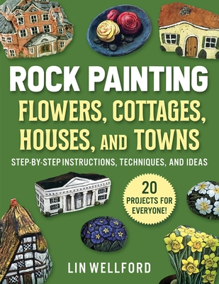 Rock Painting Flowers, Cottages, Houses, and Towns: Step-By-Step Instructions, Techniques, and Ideas--20 Projects for Everyone - Wellford, Lin