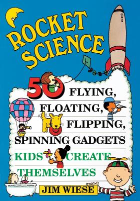 Rocket Science: 50 Flying, Floating, Flipping, Spinning Gadgets Kids Create Themselves - Wiese, Jim